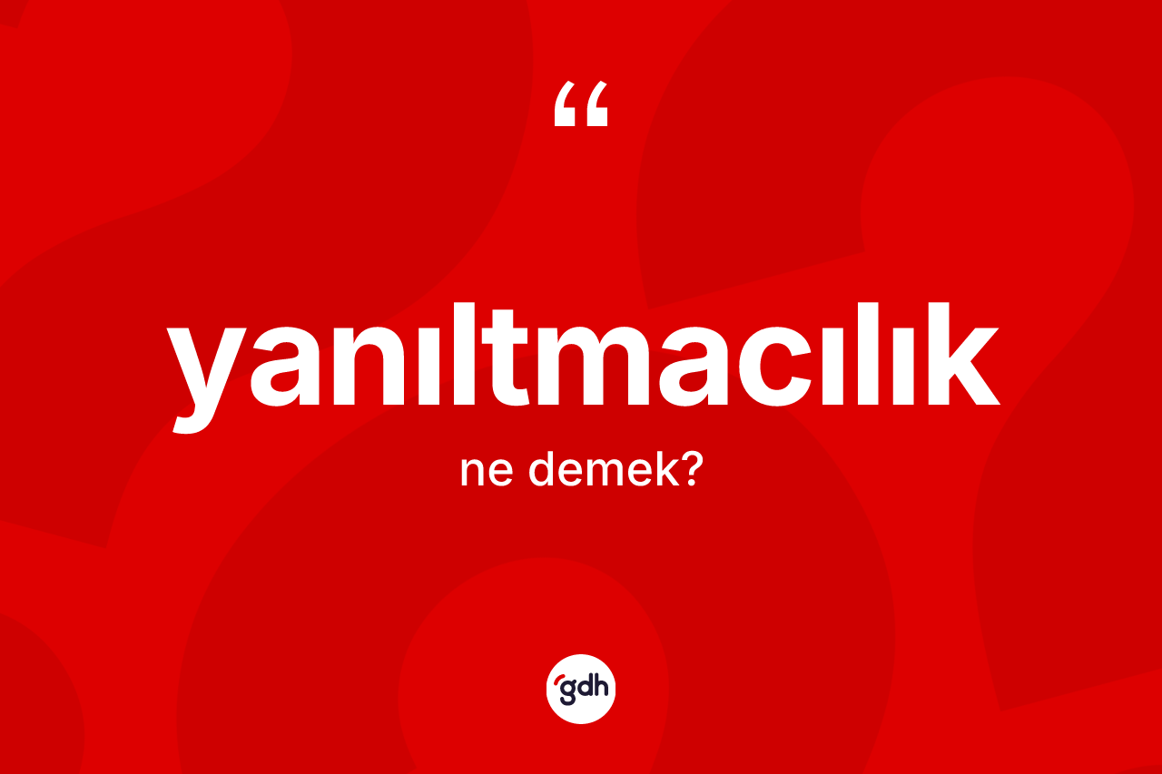Yanıltmacılık kelimesinin sözlükteki tanımı nedir? Yanıltmacılık kelimesinin özellikleri nelerdir?
