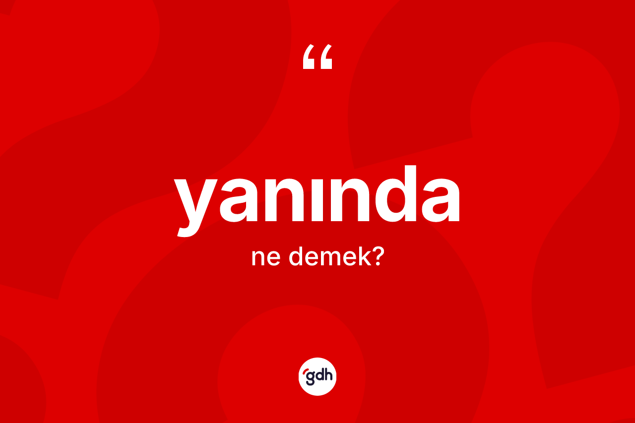 Yanında kelimesi ne anlama gelir? Yanındanın sözlükteki anlamı nedir?