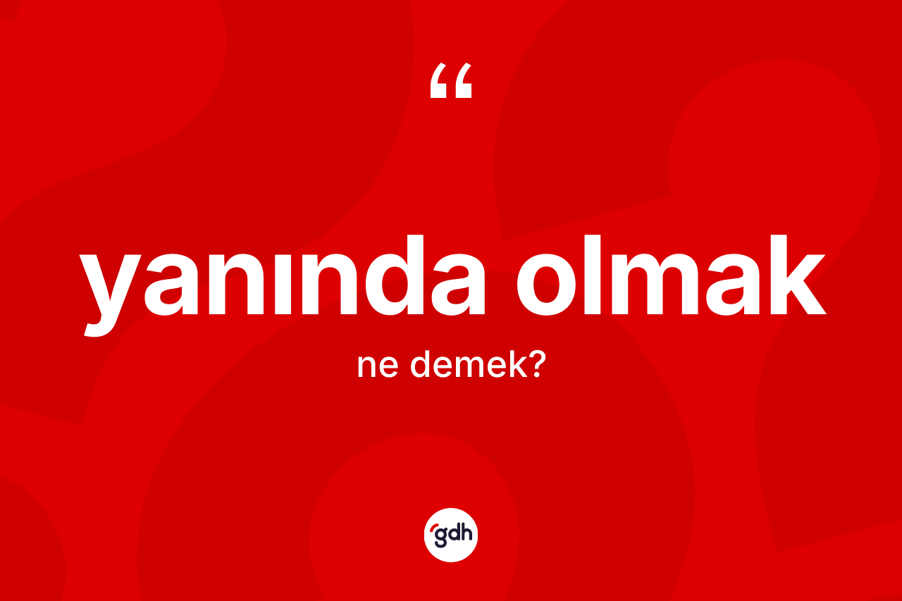 Yanında olmak ifadesi nedir? Yanında olmak ifadesi hangi durumlarda kullanılır
