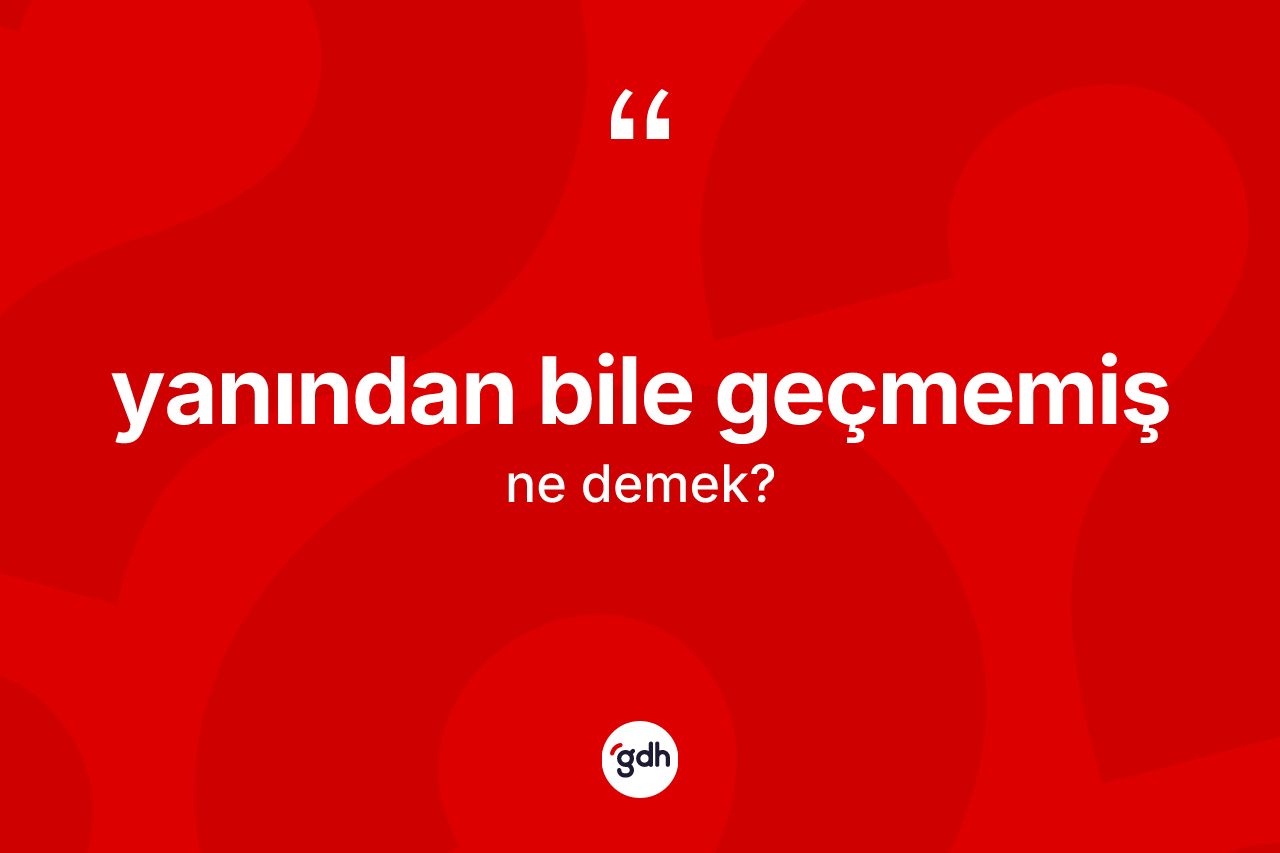 Yanından bile geçmemiş ifadesinin kısaca tanımı nedir? Yanından bile geçmemiş ifadesi nerede kullanılır?
