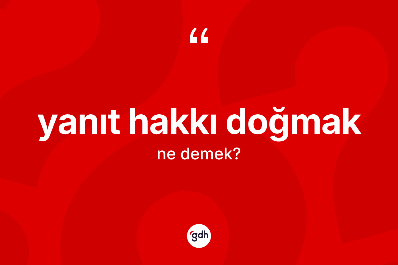 Yanıt hakkı doğmak ifadesinin kısaca anlamı nedir? Yanıt hakkı doğmak sözünün TDK tanımı nedir?