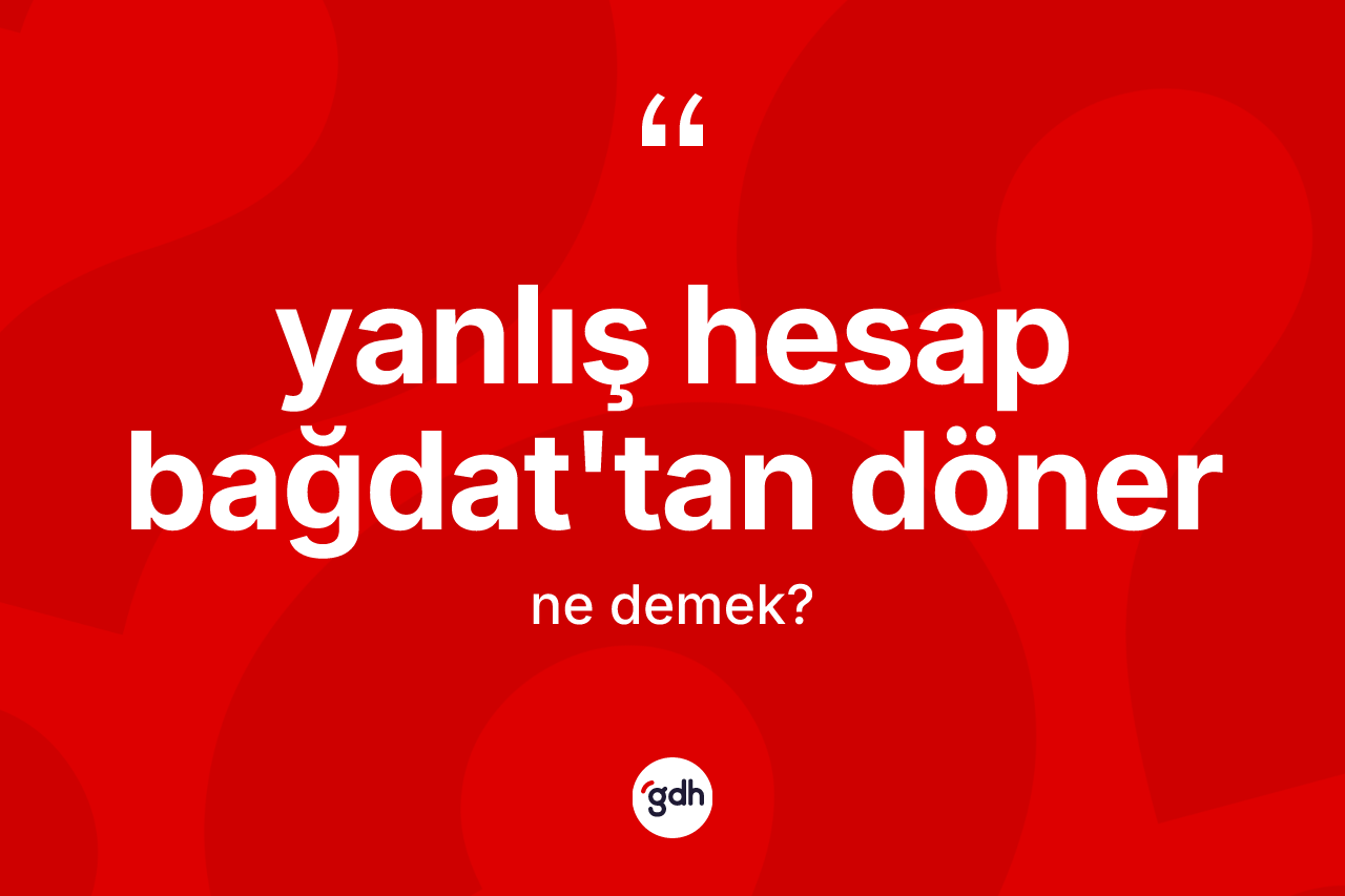 Yanlış hesap Bağdat'tan döner ifadesinin sözlükteki anlamı nedir? Yanlış hesap Bağdat'tan döner ifadesi nerede kullanılır?