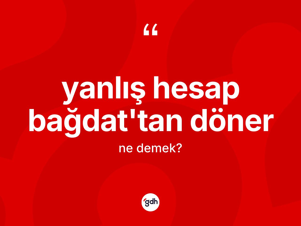 Yanlış hesap Bağdat'tan döner ifadesinin sözlükteki anlamı nedir? Yanlış hesap Bağdat'tan döner ifadesi nerede kullanılır?