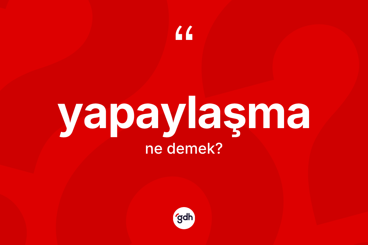 Yapaylaşma kelimesinin sözlükteki tanımı nedir? Yapaylaşmanın TDK'ya göre anlamı nedir?