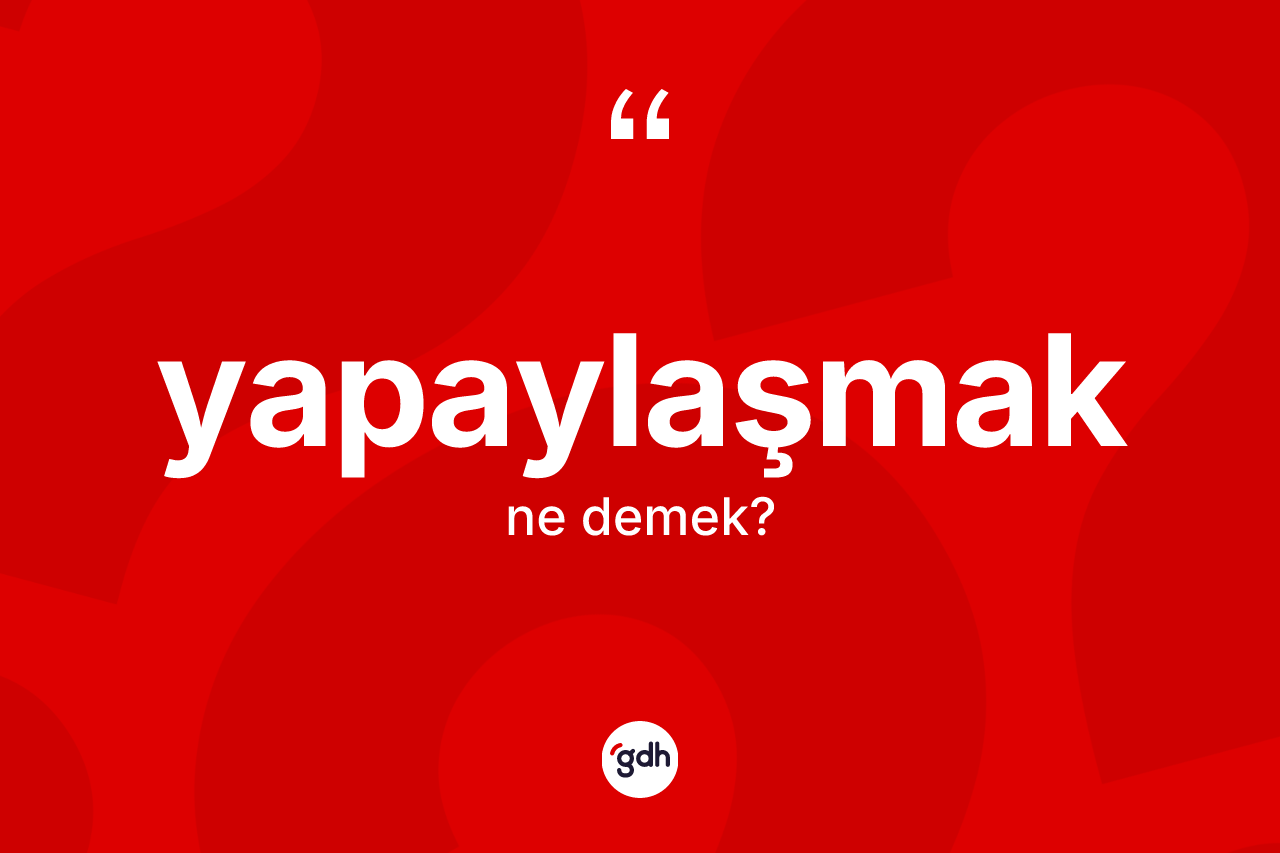 Yapaylaşmak kelimesinin anlamı nedir? Yapaylaşmağın sözlükteki anlamı nedir?