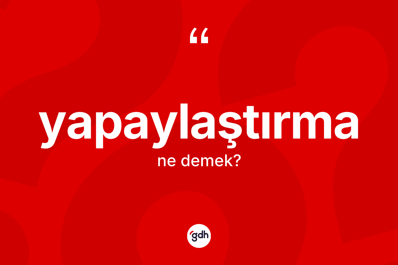 Yapaylaştırma ne anlama gelir? Yapaylaştırma kelimesinin özellikleri nelerdir?