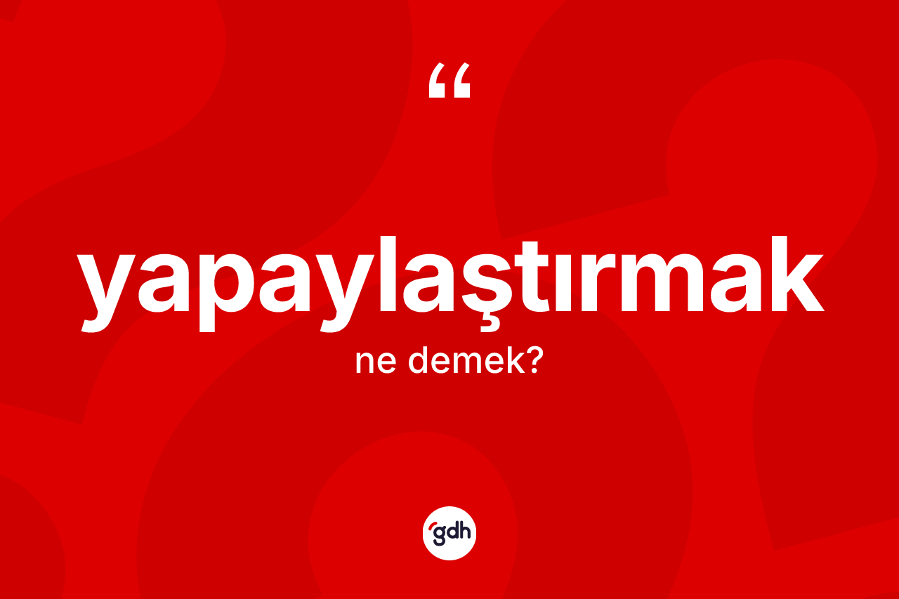 Yapaylaştırmak kelimesi nedir? Yapaylaştırmağın TDK'ya göre anlamı nedir?