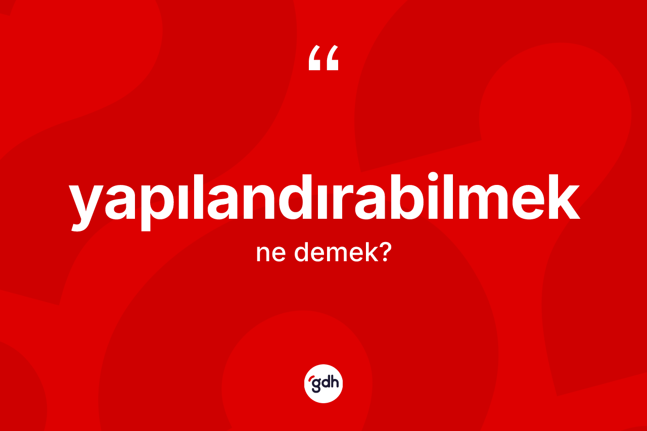 Yapılandırabilmek ne demek? Yapılandırabilmeğin TDK'ya göre anlamı nedir?