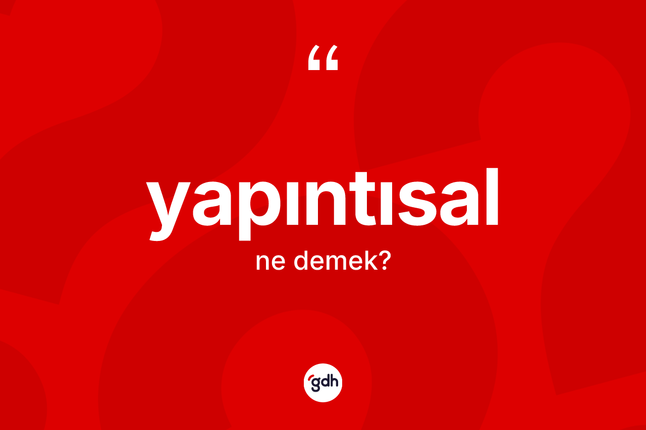 Yapıntısal kelimesi ne anlama gelir? Yapıntısalın TDK'ya göre anlamı nedir?