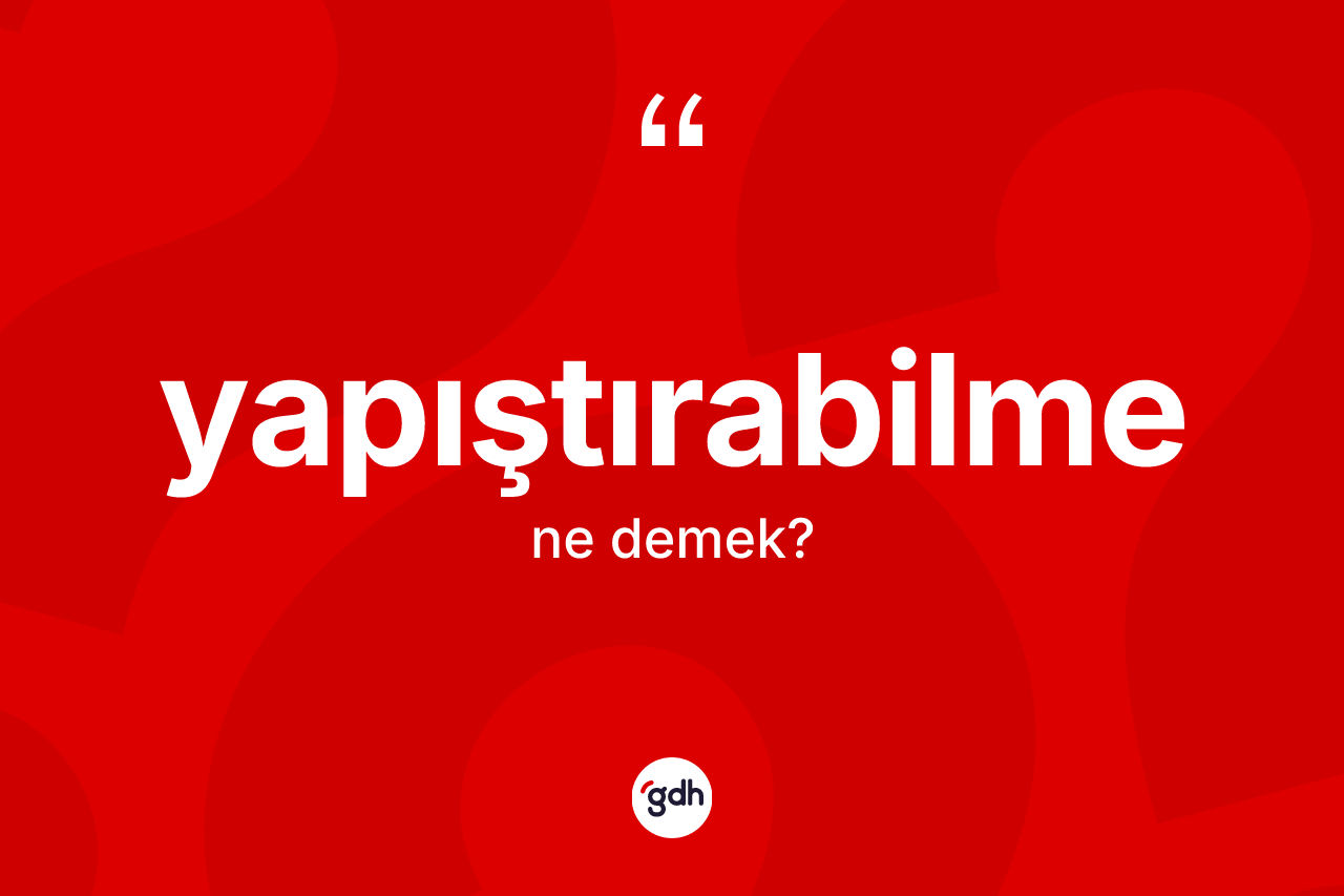 Yapıştırabilme kelimesinin anlamı nedir? Yapıştırabilmenin halk arasındaki kullanımı nasıldır?