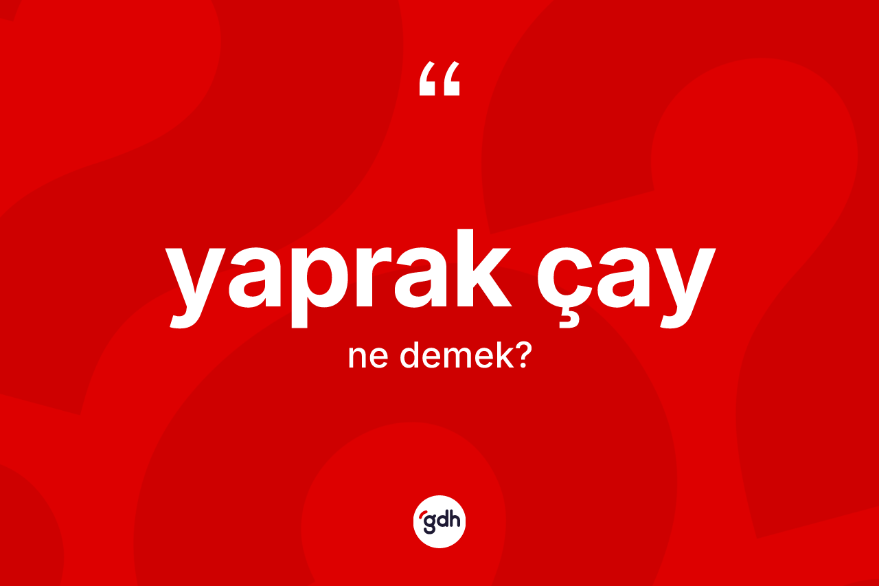 Yaprak çay kelimesinin anlamı nedir? Yaprak çayın kısaca tanımı nedir?