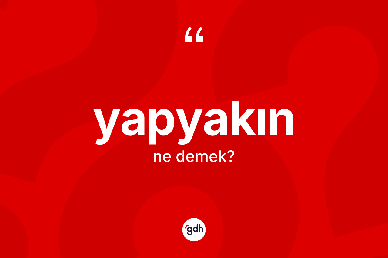 Yapyakın kelimesi ne demek? Yapyakının halk arasındaki kullanımı nasıldır?