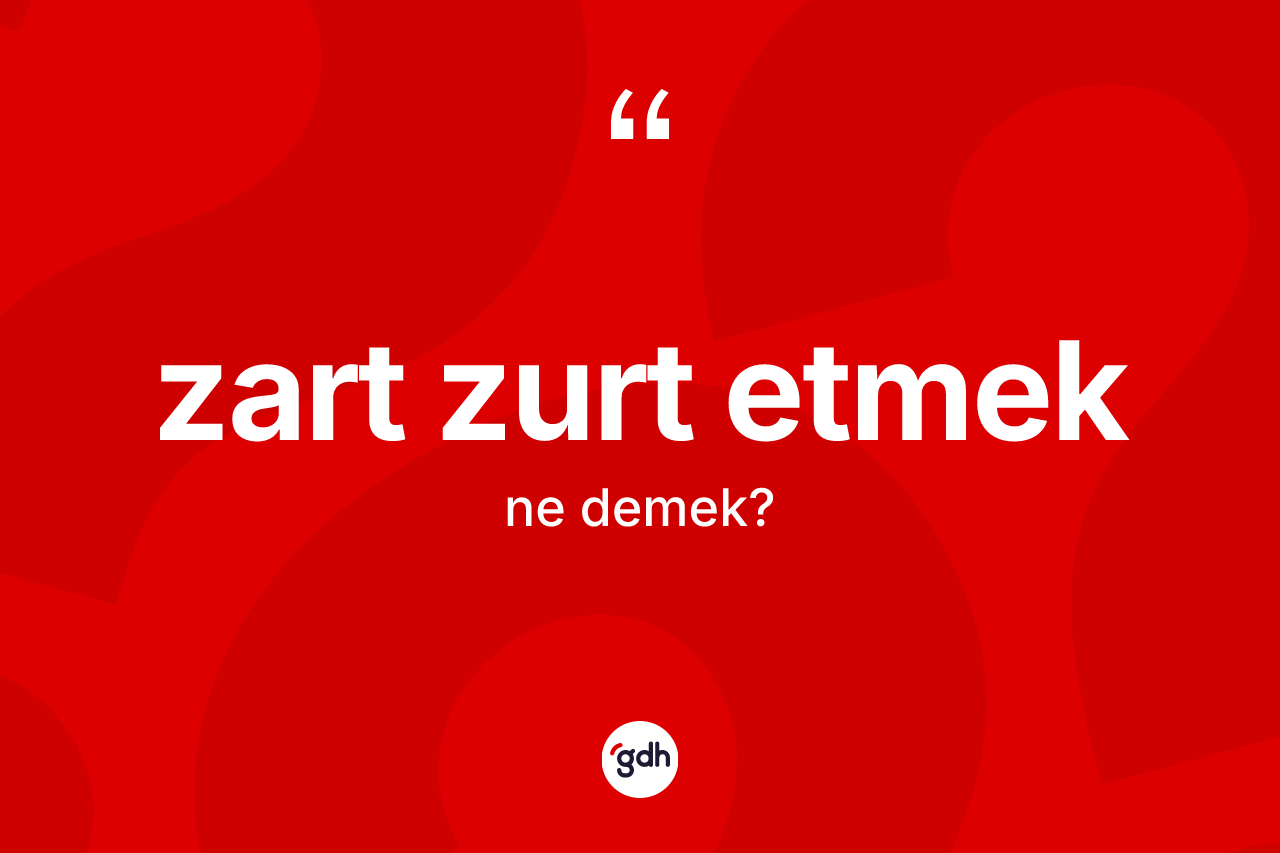 Zart zurt etmek ne demektir? Zart zurt etmek ifadesinin sözlük anlamı nedir?