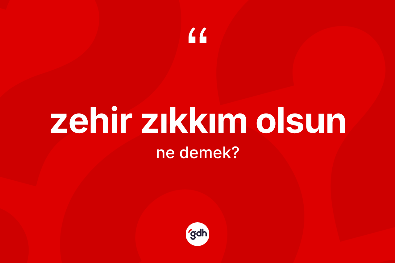 Zehir zıkkım olsun ne demektir? Zehir zıkkım olsun ifadesi hangi durumlarda kullanılır