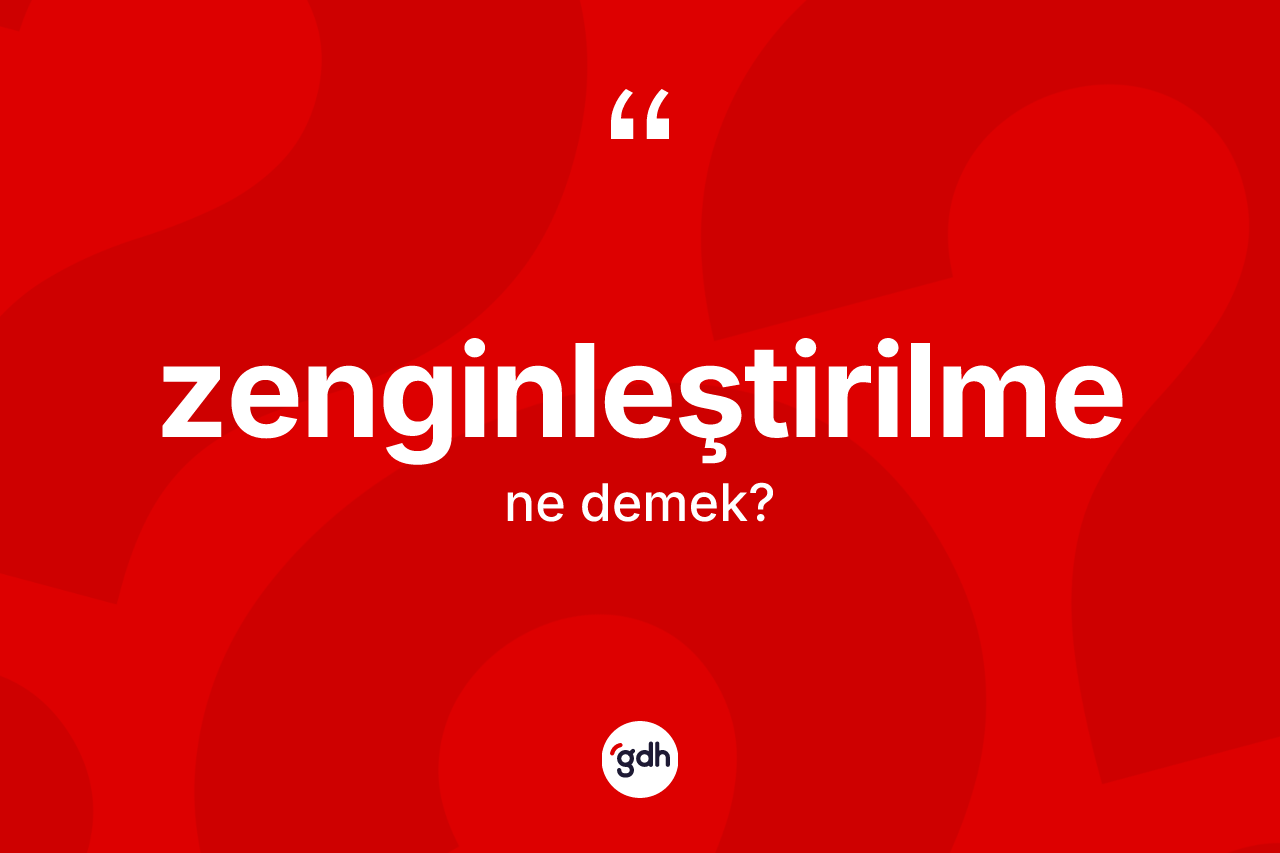 Zenginleştirilme nedir? Zenginleştirilmenin TDK'ya göre anlamı nedir?