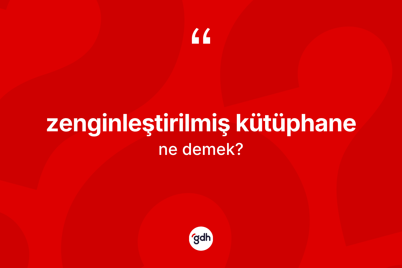 Zenginleştirilmiş kütüphane nedir? Zenginleştirilmiş kütüphanenin TDK'ya göre anlamı nedir?