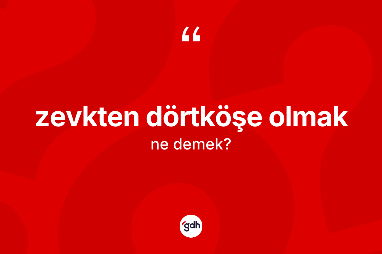Zevkten dörtköşe olmak ifadesinin kısaca anlamı nedir? Zevkten dörtköşe olmak sözünün TDK'ya göre anlamı nedir?