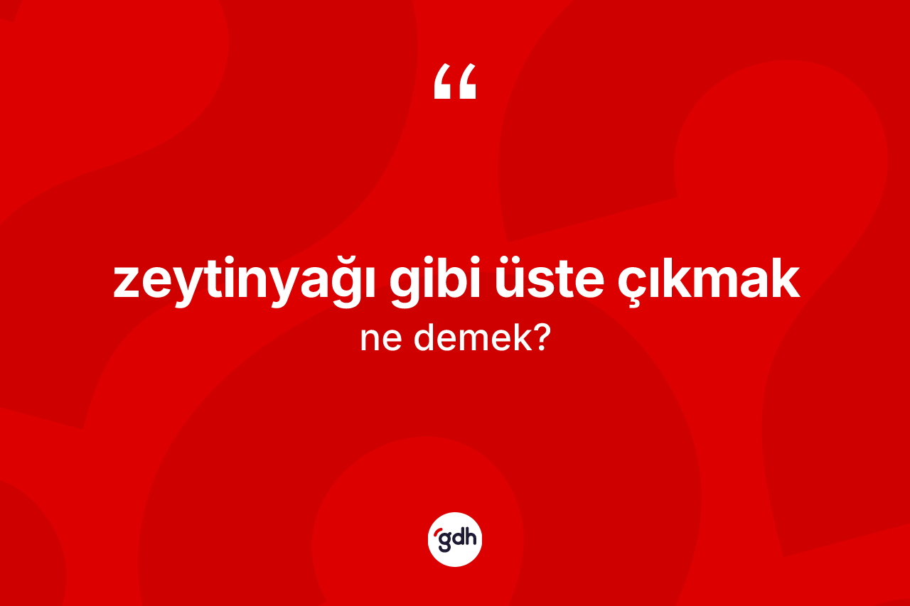 Zeytinyağı gibi üste çıkmak ifadesinin tanımı nedir? Zeytinyağı gibi üste çıkmak ifadesi nerede kullanılır?