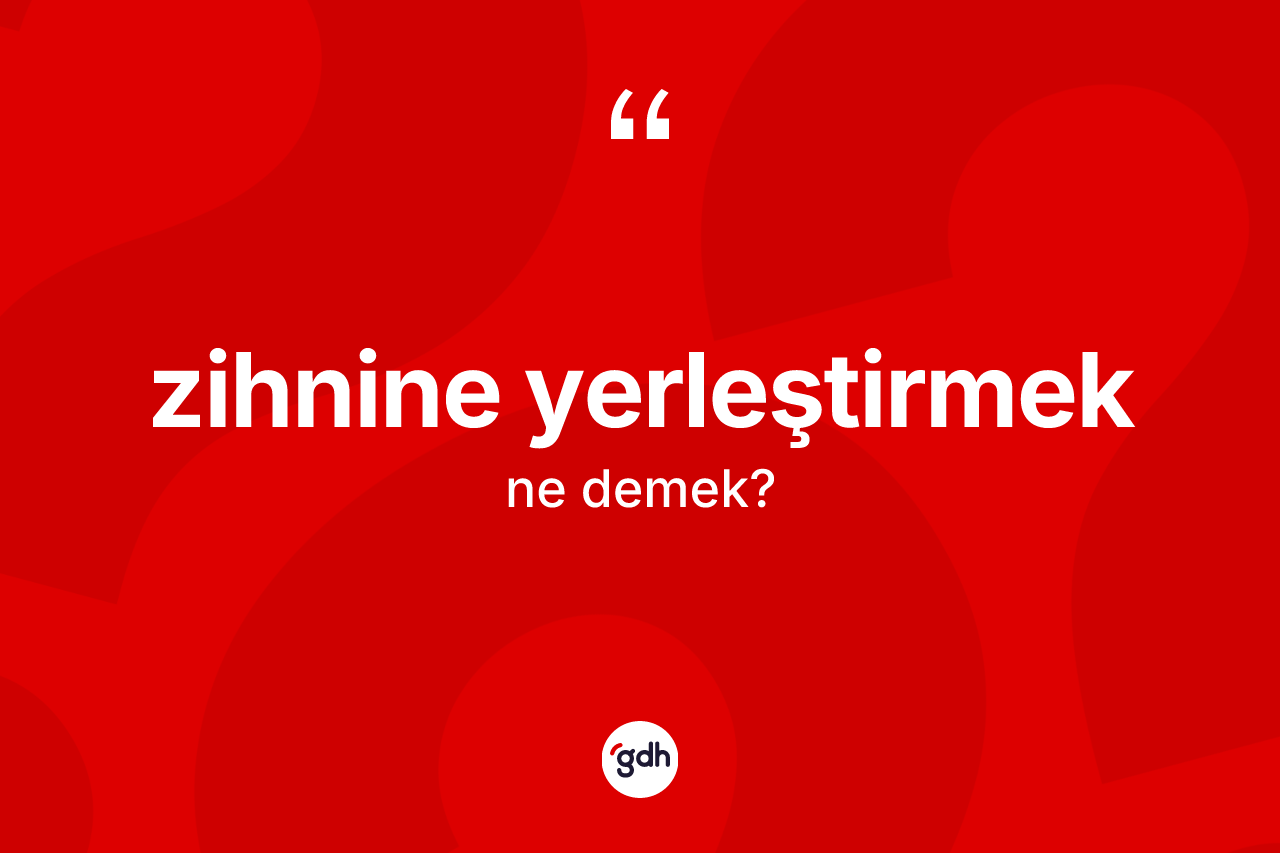 Zihnine yerleştirmek sözü neyi anlatır? Zihnine yerleştirmek ifadesi nerede kullanılır?
