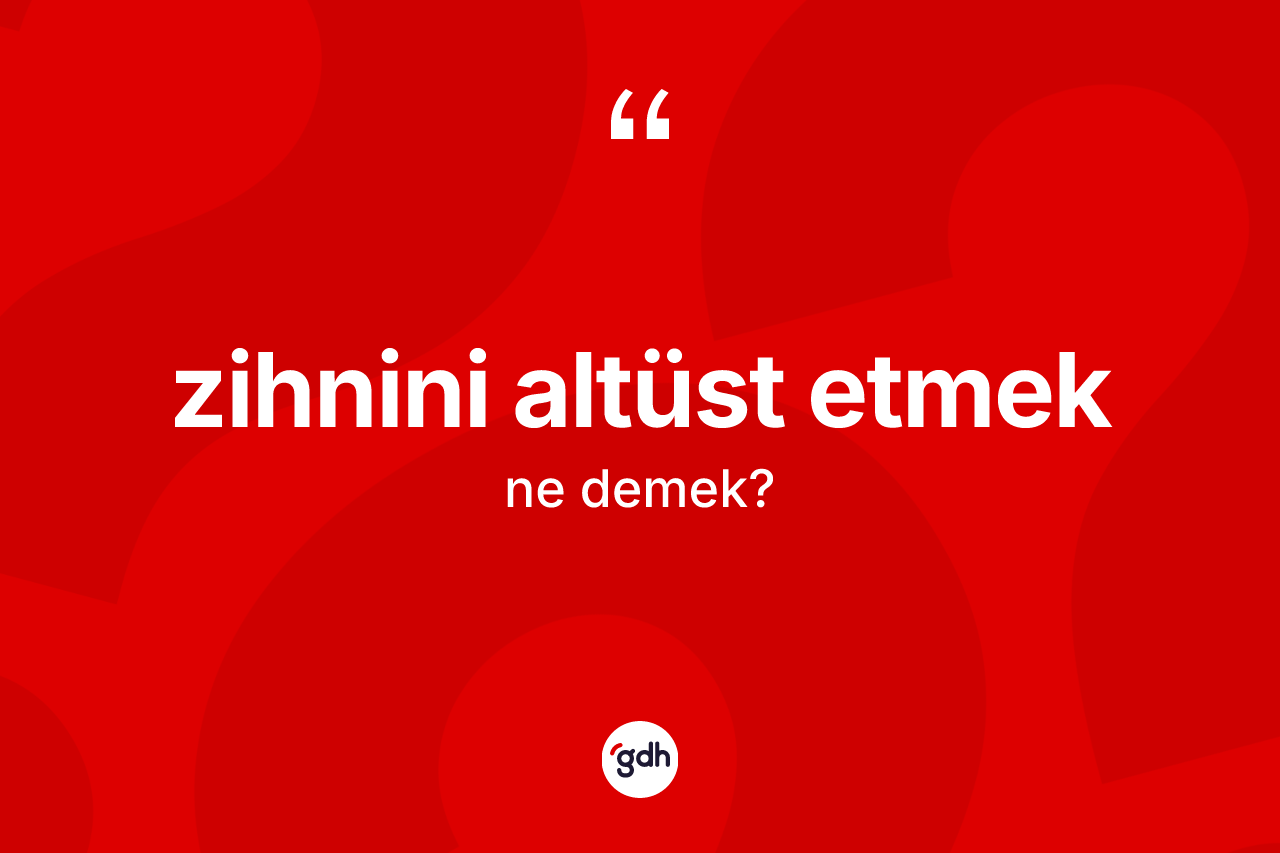Zihnini altüst etmek ne demek? Zihnini altüst etmek ifadesinin TDK anlamı nedir?