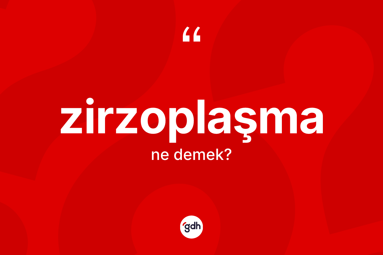 Zirzoplaşma kelimesinin sözlükteki tanımı nedir? Zirzoplaşma kelimesinin özellikleri nelerdir?