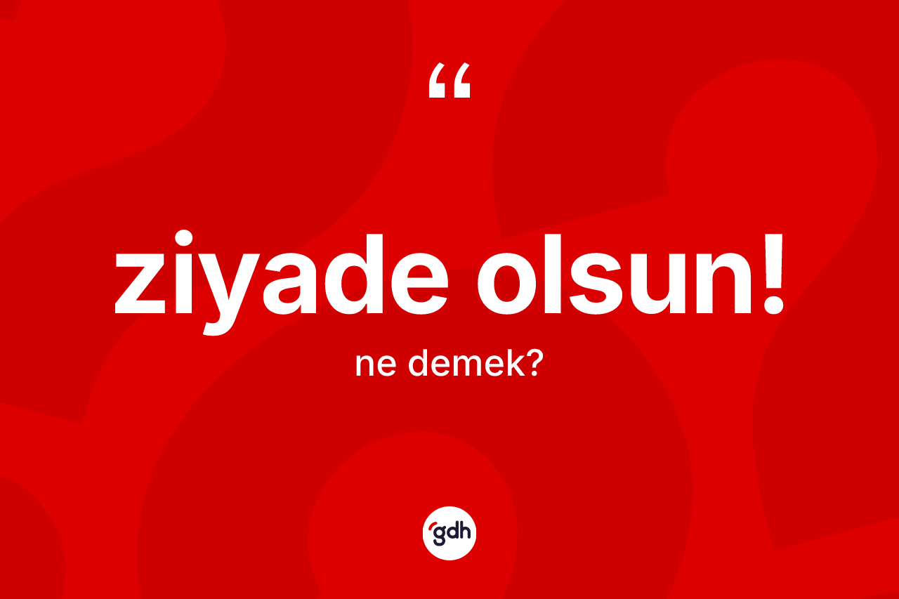 Ziyade olsun! nedir? Ziyade olsun! ifadesi hangi durumlarda kullanılır
