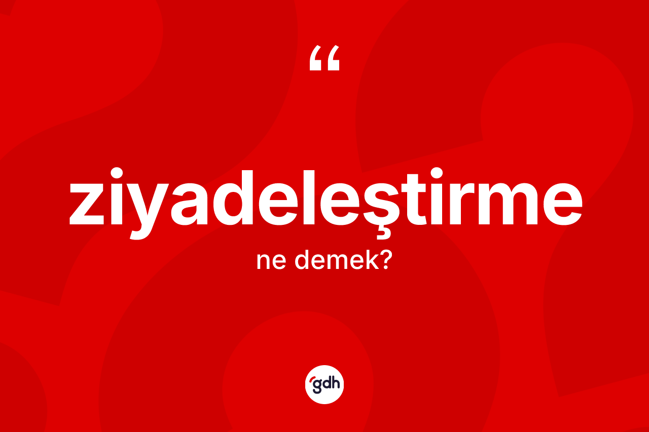 Ziyadeleştirme kelimesinin tanımı nedir? Ziyadeleştirme kelimesinin TDK anlamı nedir?