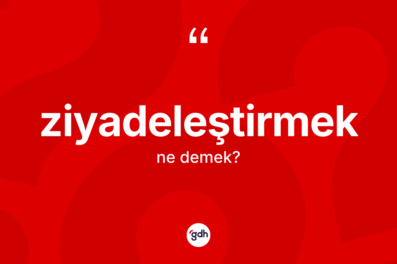 Ziyadeleştirmek kelimesinin anlamı nedir? Ziyadeleştirmeğin halk arasındaki kullanımı nasıldır?