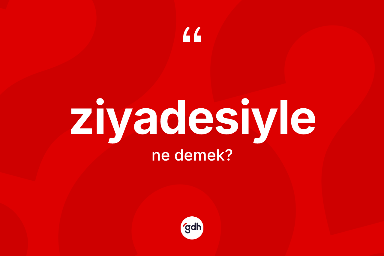 Ziyadesiyle kelimesinin anlamı nedir? Ziyadesiylenin TDK'ya göre anlamı nedir?