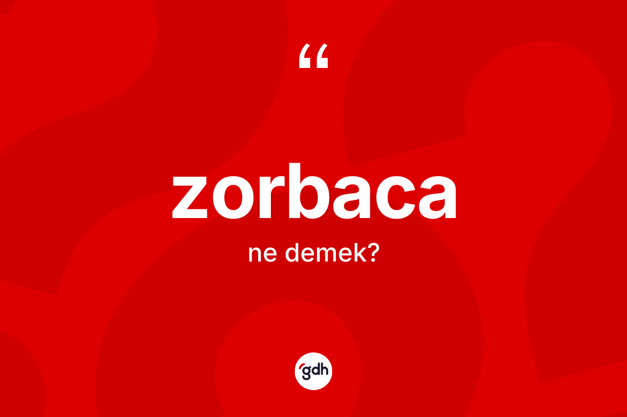 Zorbaca kelimesi ne anlama gelir? Zorbacanın sözlükteki anlamı nedir?