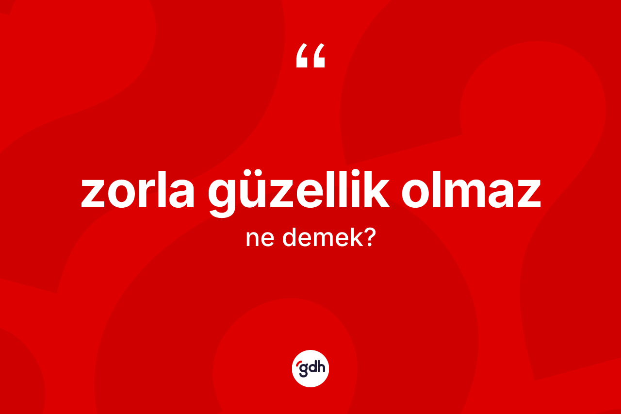 Zorla güzellik olmaz ifadesinin tanımı nedir? Zorla güzellik olmaz ifadesinin sözlük anlamı nedir?